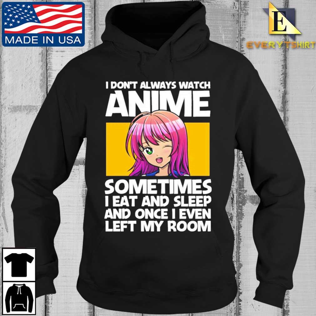 I Dont Always Watch Anime Sometimes I Eat And Sleep And Once I Even Left My Room Shirt Every Hoodie den
