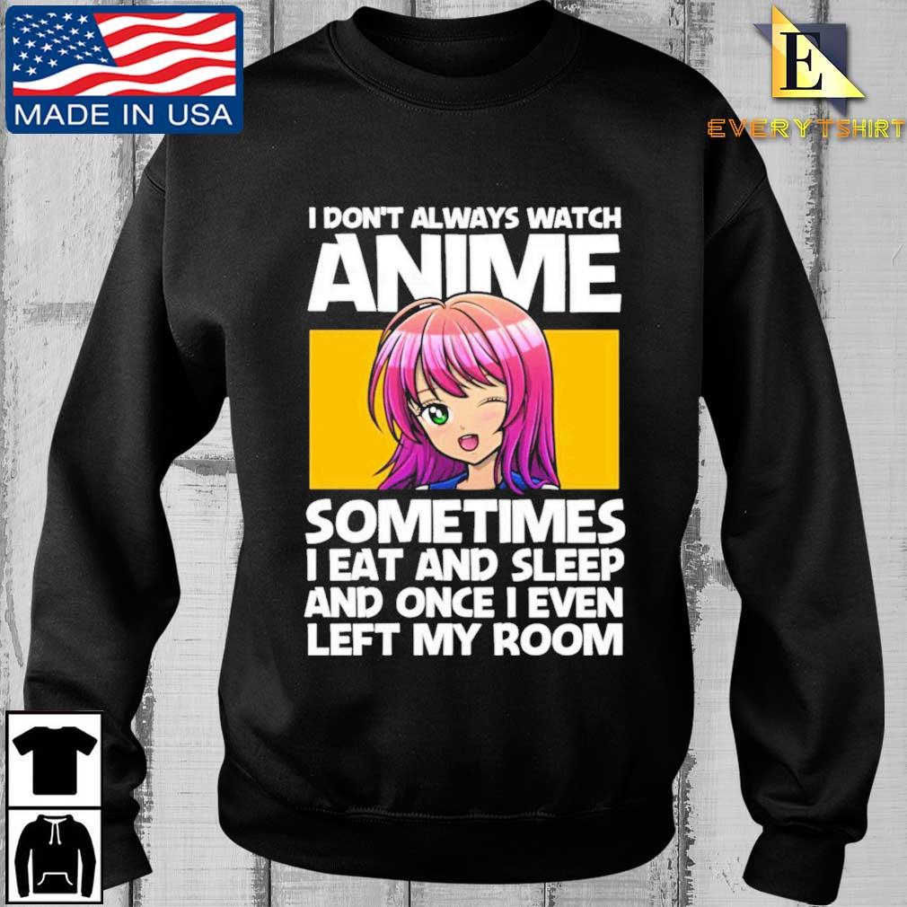 I Dont Always Watch Anime Sometimes I Eat And Sleep And Once I Even Left My Room Shirt