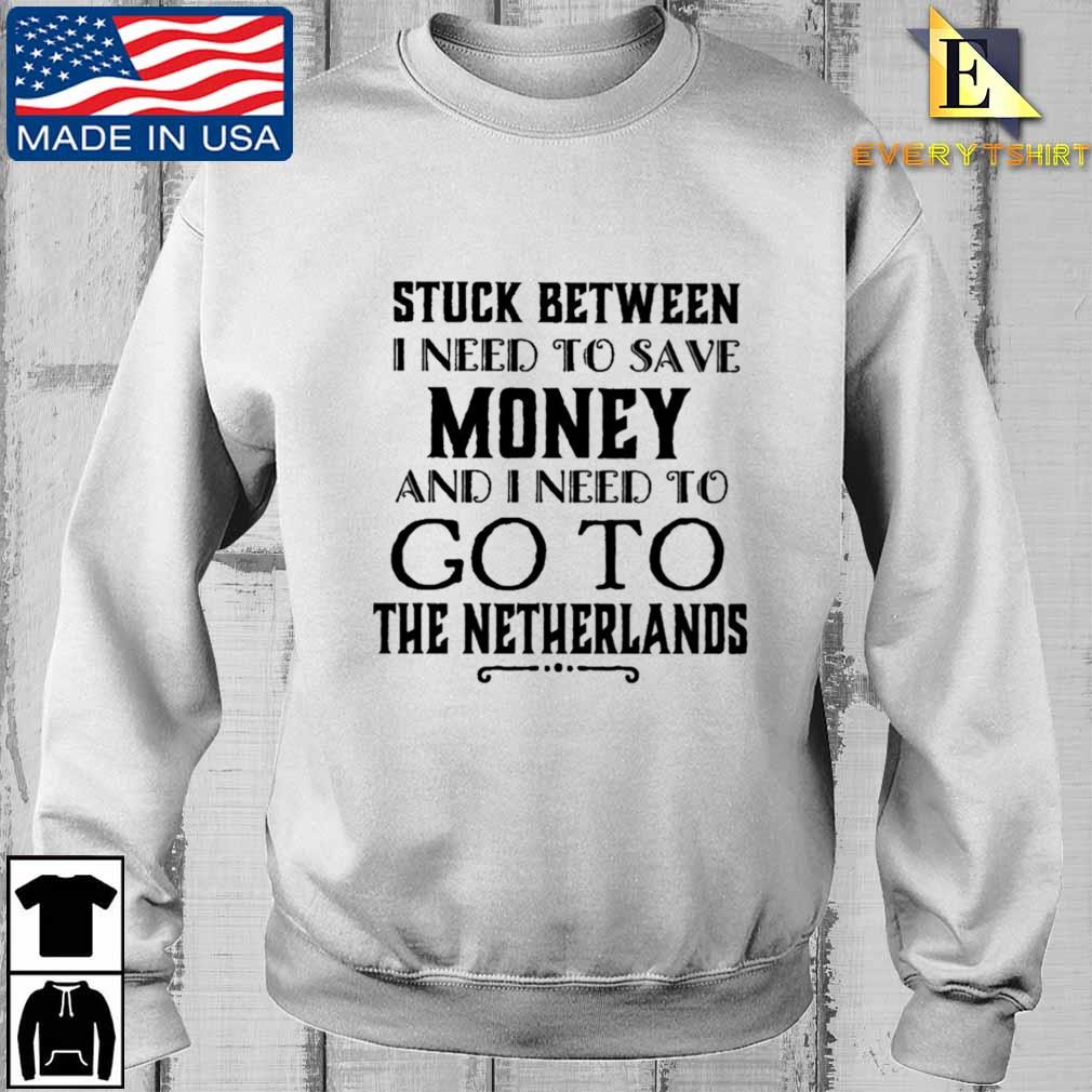 Stuck between I need to save money and I need to go to the netherlands shirt