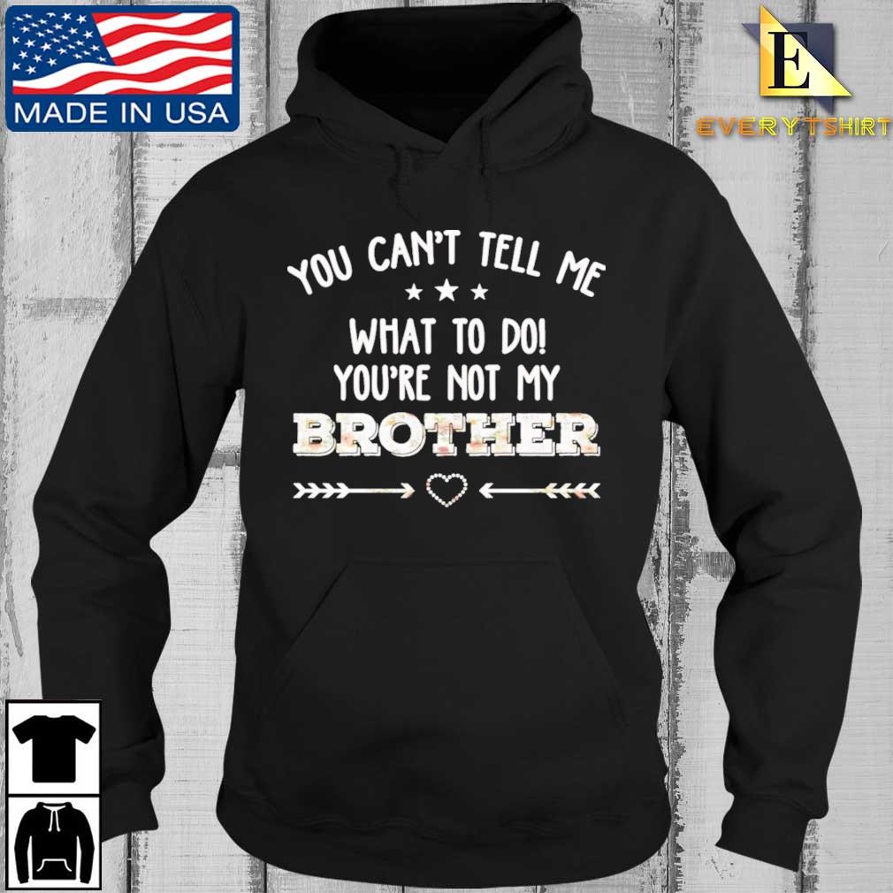 You Can't Tell Me What To Do You're Not My Brother Floral Shirt Every Hoodie den