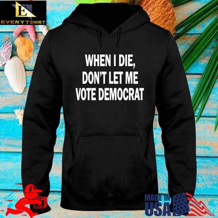 When I die don't let Me vote democrat hoodie den