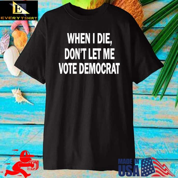 When I die don't let Me vote democrat shirt