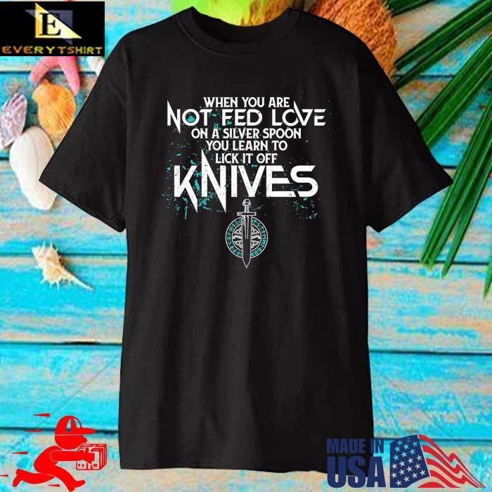 When you are not fed love on a silver spoon you learn to lick it off knives shirt