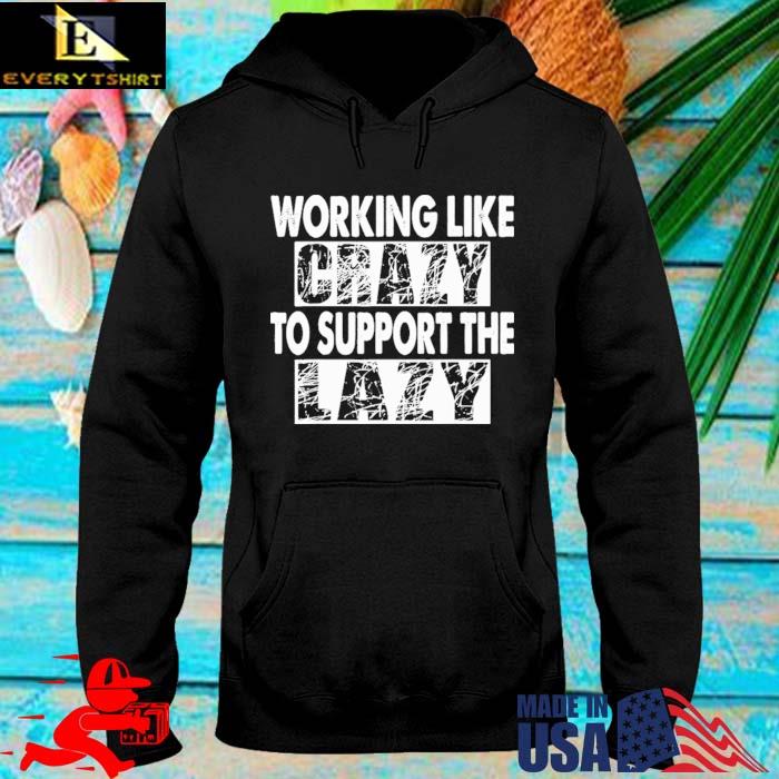 Working Like Crazy To Support The Lazy Funny Shirt hoodie den