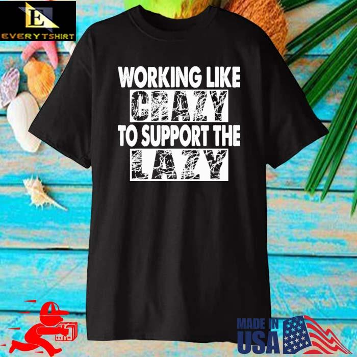 Working Like Crazy To Support The Lazy Funny Shirt