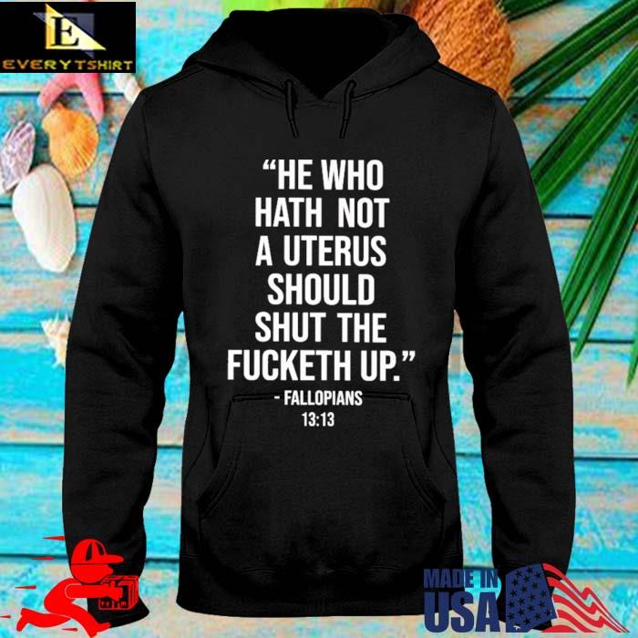 He Who Hath Not A Uterus Should Shut The Fucketh Up Fallopians Shirt hoodie den