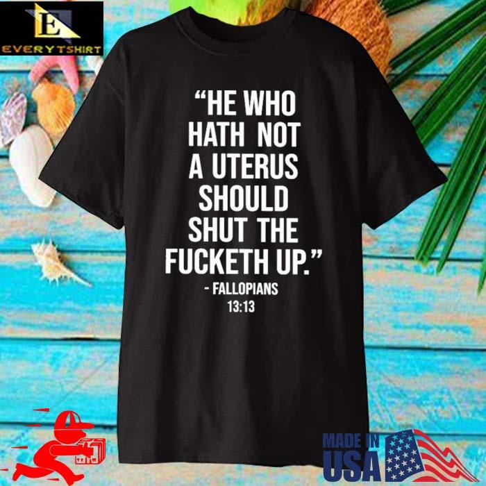 He Who Hath Not A Uterus Should Shut The Fucketh Up Fallopians Shirt