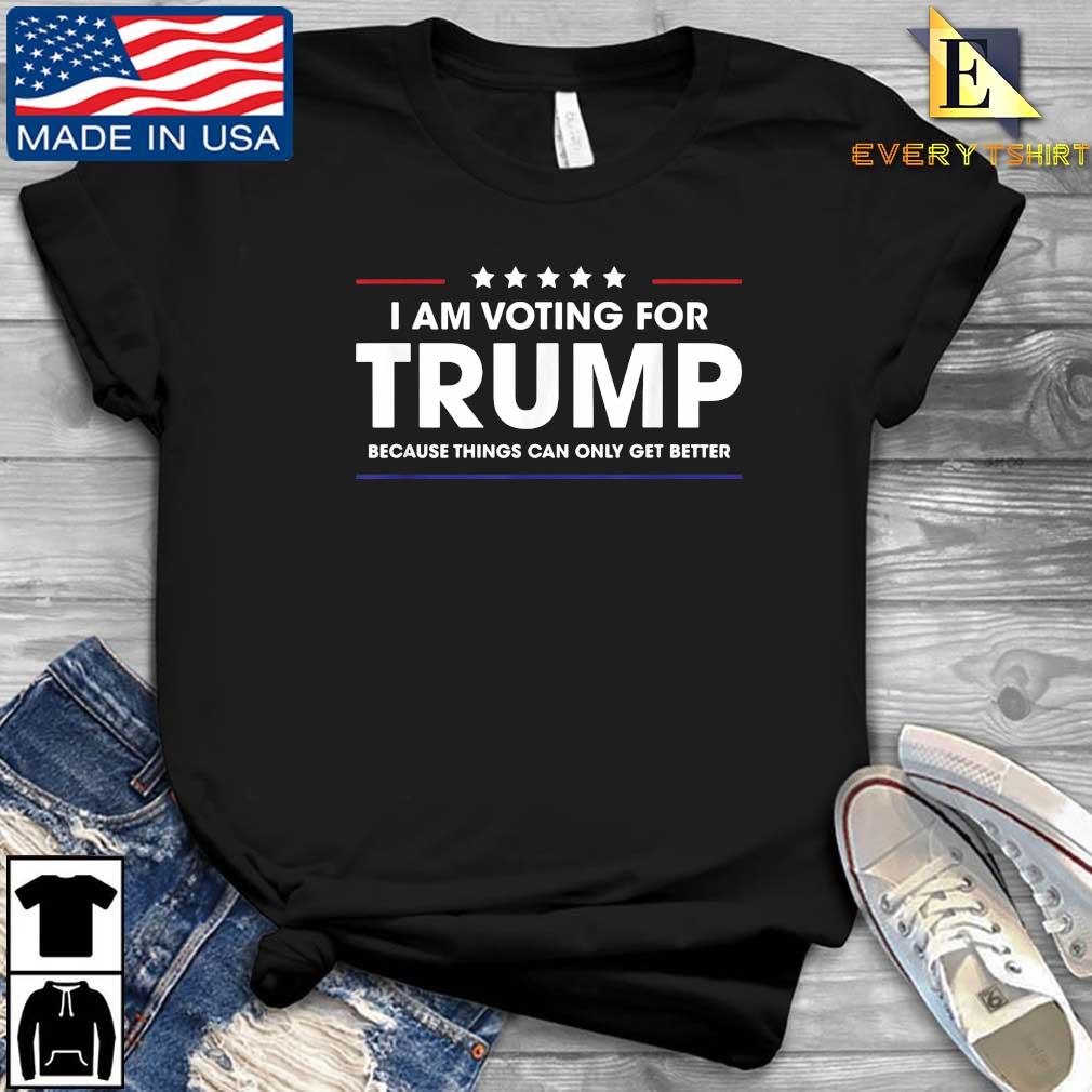 I Am Voting For Trump Because Things Can Only Get Better Shirt