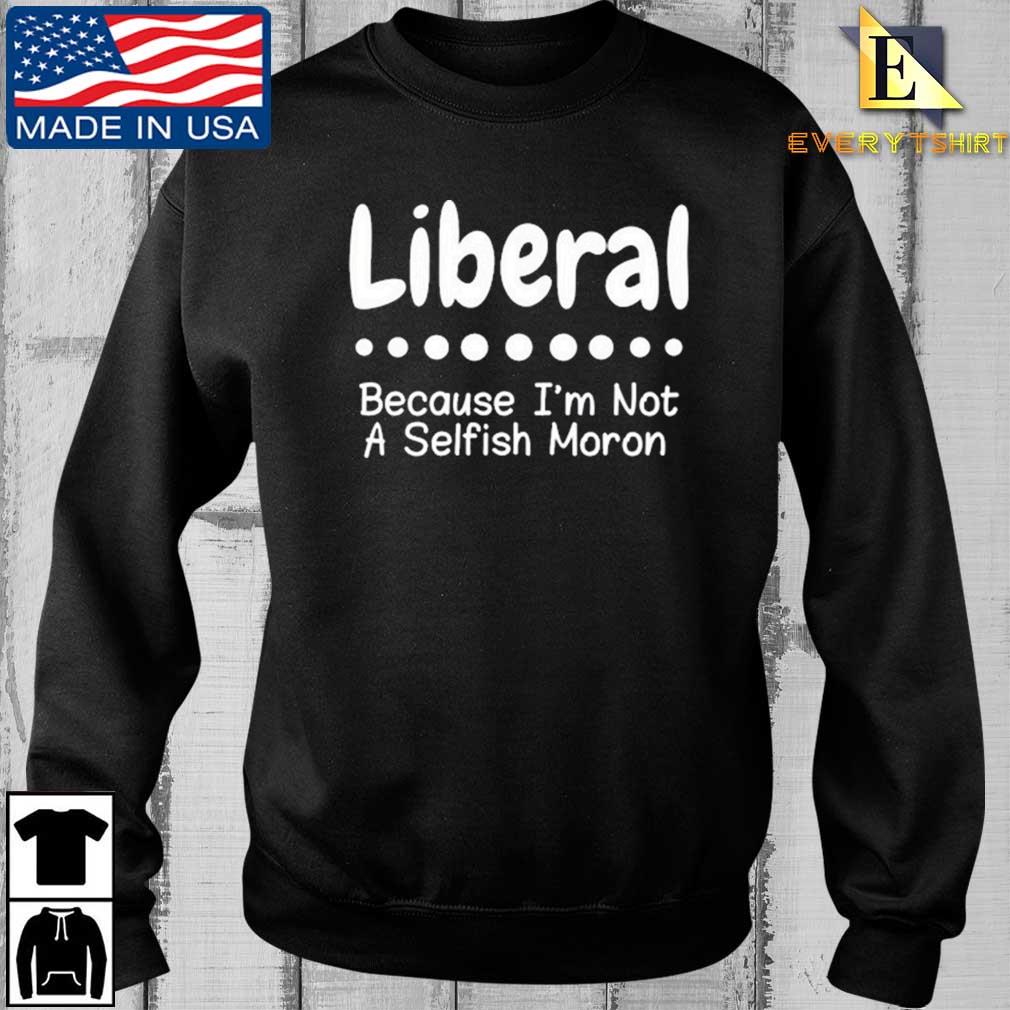 Liberal Because I'm Not A Selfish Moron Shirt