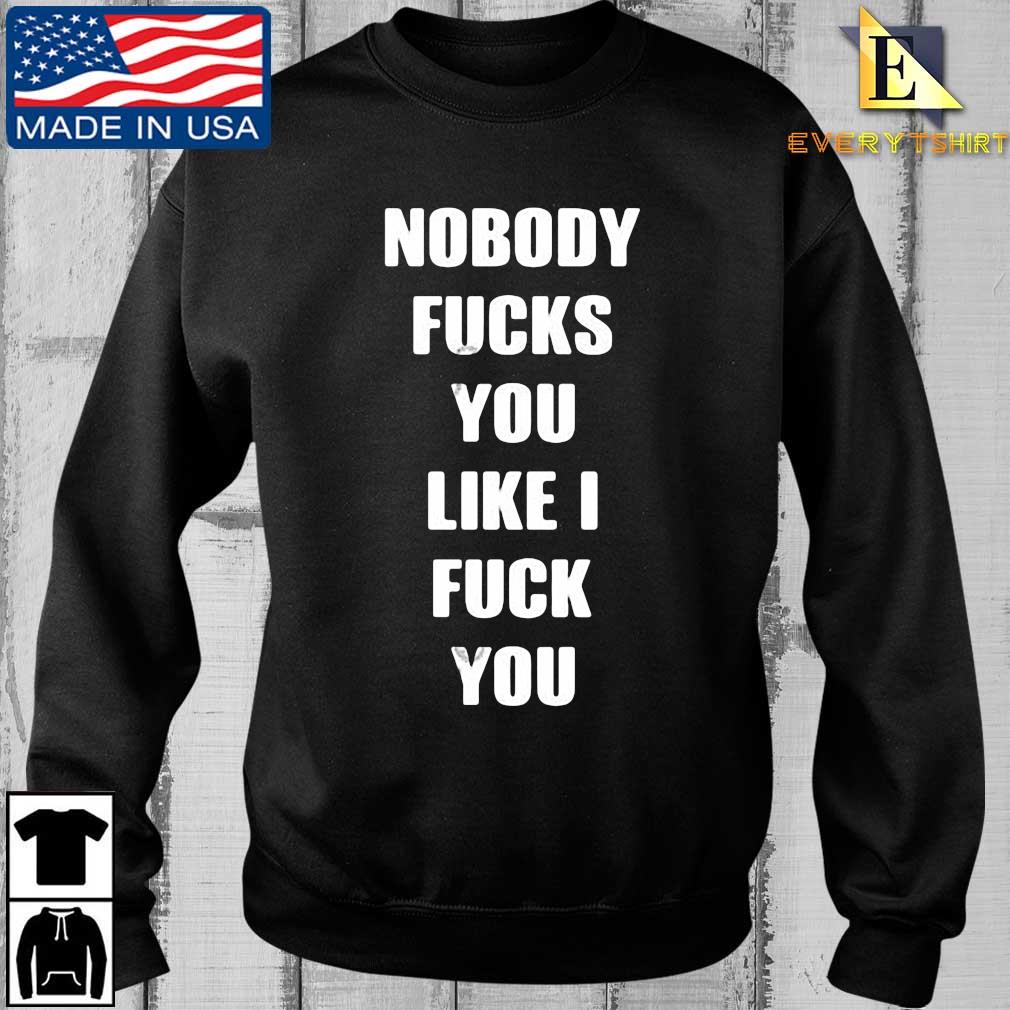 Nobody Fucks You Like I Fuck You Shirt