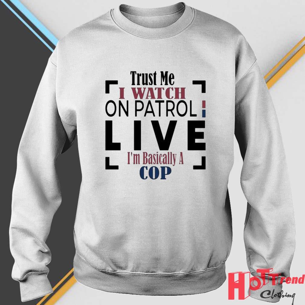 Trust Me I Watch On Patrol Live I'm Basically A Cop Shirt