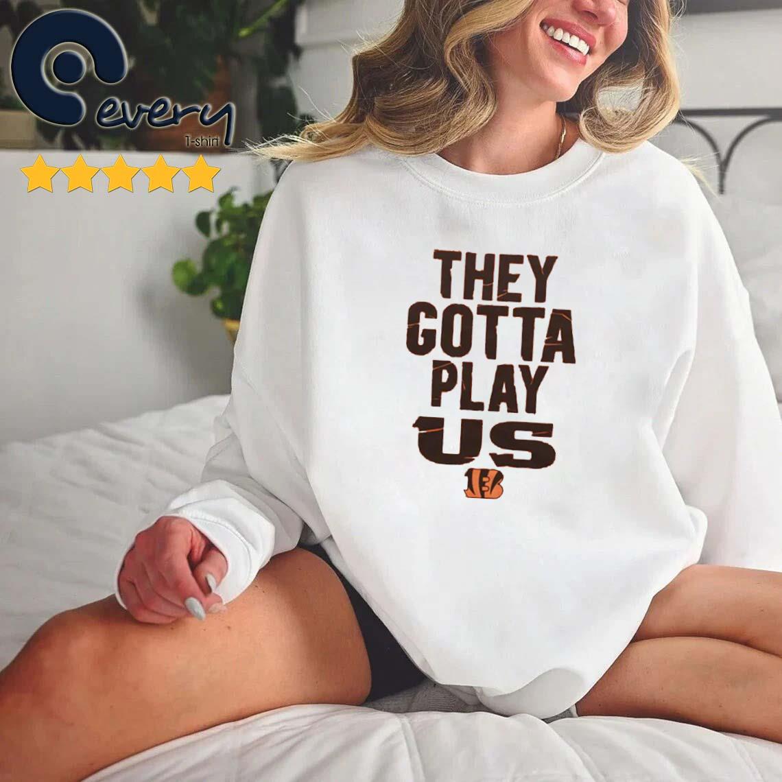 The Bengals They Gotta Play Us shirt, hoodie, sweater, long sleeve