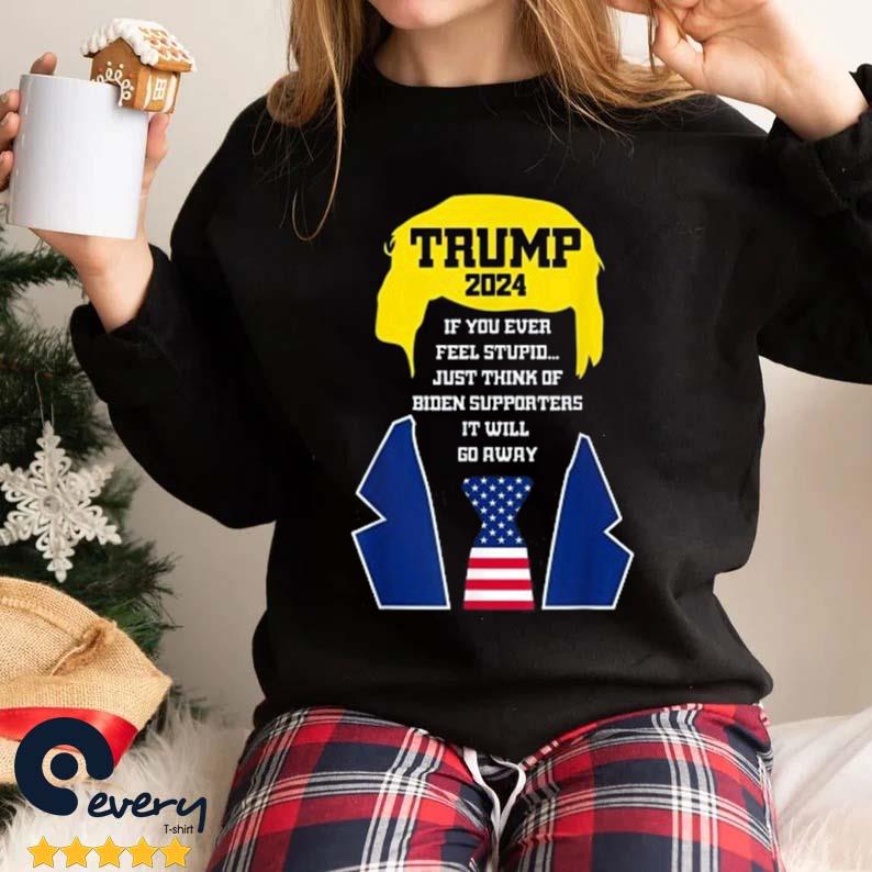 Trump 2024 If You Ever Feel Stupid Just Think Of Biden Supporters It Will Go Away Shirt